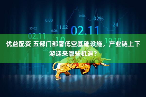 优益配资 五部门部署低空基础设施，产业链上下游迎来哪些机遇？