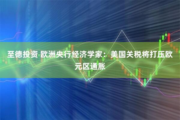 至德投资 欧洲央行经济学家：美国关税将打压欧元区通胀