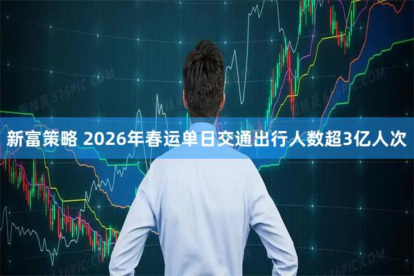 新富策略 2026年春运单日交通出行人数超3亿人次