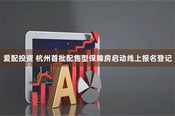 爱配投资 杭州首批配售型保障房启动线上报名登记