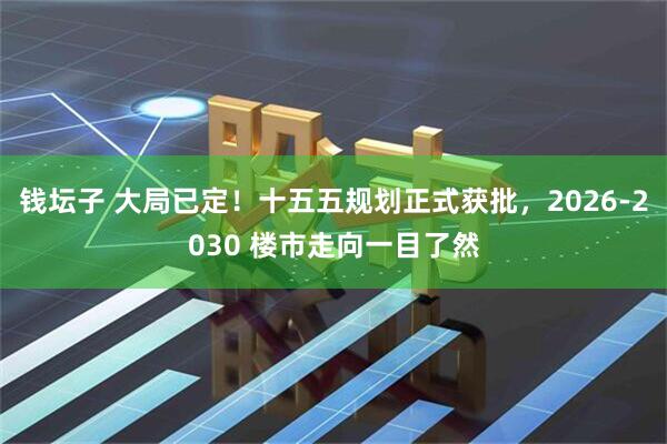 钱坛子 大局已定！十五五规划正式获批，2026-2030 楼市走向一目了然