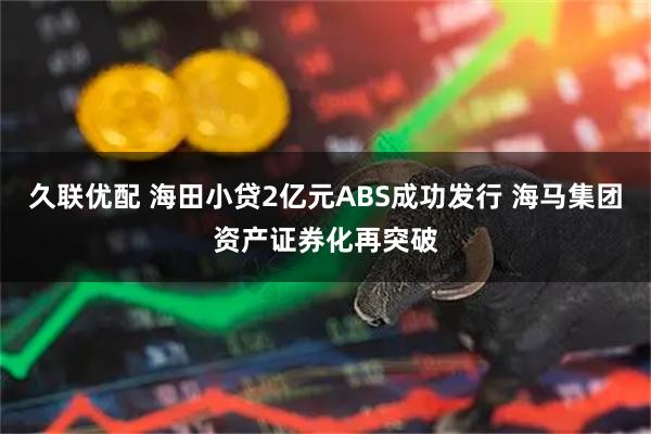 久联优配 海田小贷2亿元ABS成功发行 海马集团资产证券化再突破