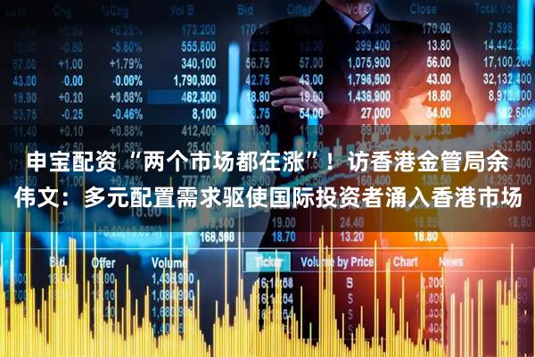 申宝配资 “两个市场都在涨”！访香港金管局余伟文：多元配置需求驱使国际投资者涌入香港市场