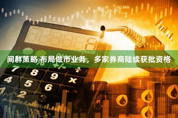 间群策略 布局做市业务，多家券商陆续获批资格