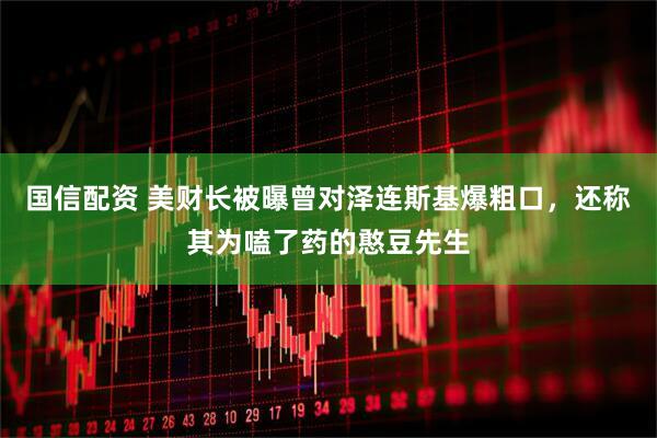 国信配资 美财长被曝曾对泽连斯基爆粗口，还称其为嗑了药的憨豆先生