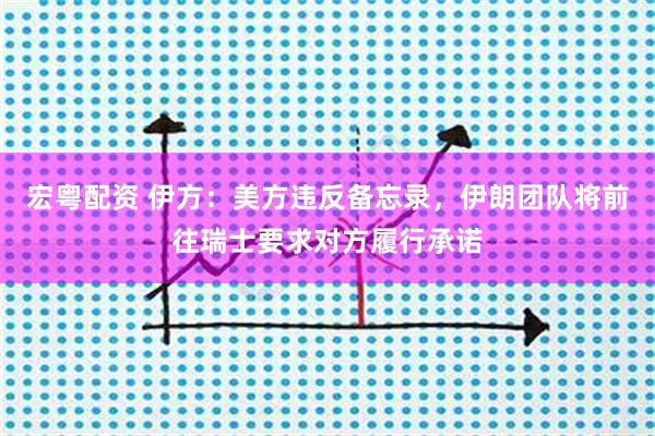 宏粤配资 伊方：美方违反备忘录，伊朗团队将前往瑞士要求对方履行承诺