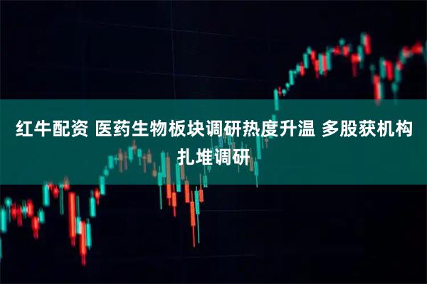 红牛配资 医药生物板块调研热度升温 多股获机构扎堆调研