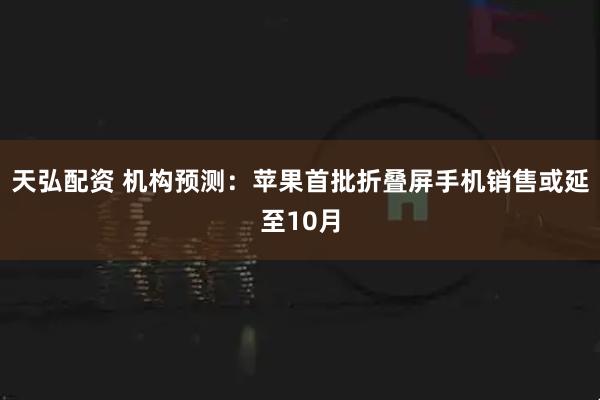 天弘配资 机构预测：苹果首批折叠屏手机销售或延至10月