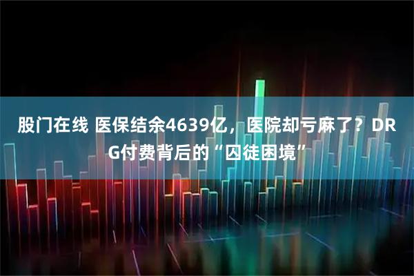 股门在线 医保结余4639亿，医院却亏麻了？DRG付费背后的“囚徒困境”