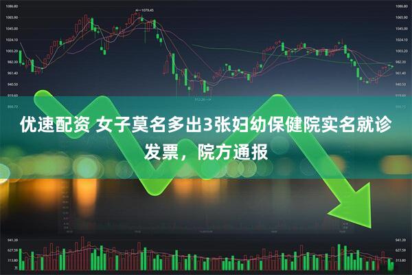 优速配资 女子莫名多出3张妇幼保健院实名就诊发票，院方通报