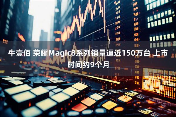 牛壹佰 荣耀Magic8系列销量逼近150万台 上市时间约9个月