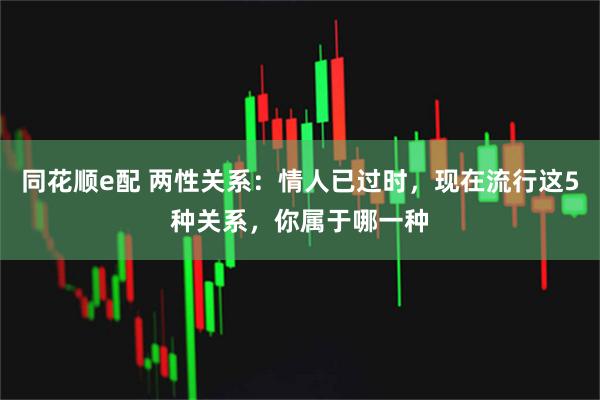 同花顺e配 两性关系：情人已过时，现在流行这5种关系，你属于哪一种