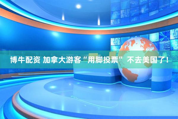 博牛配资 加拿大游客“用脚投票” 不去美国了！